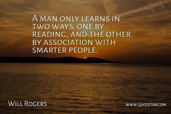 A man only learns in two ways, one by reading, and the other by association with smarter people.