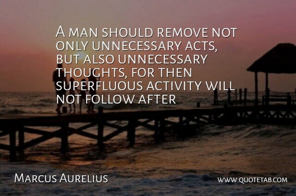 A man should remove not only unnecessary acts, but also unnecessary thoughts, for then superfluous activity will not follow.