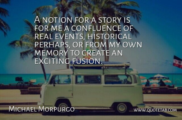 A notion for a story is for me a confluence of real events, historical perhaps, or from my own memory to create an exciting fusion.