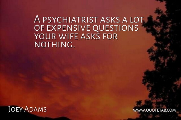 A psychiatrist asks a lot of expensive questions your wife asks for nothing.