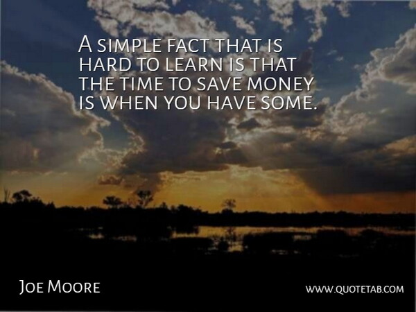 A simple fact that is hard to learn is that the time to save money is when you have some.