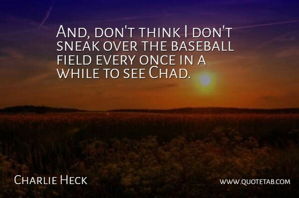 And, don't think I don't sneak over the baseball field every once in a while to see Chad.