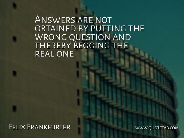 Answers are not obtained by putting the wrong question and thereby begging the real one.