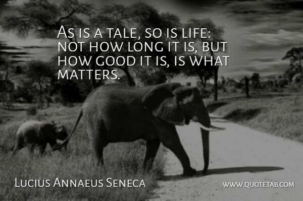 As is a tale, so is life: not how long it is, but how good it is, is what matters. I wish you all very good lives.
