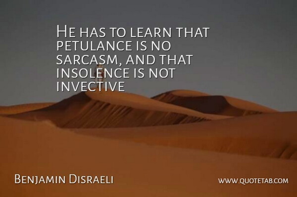 He has to learn that petulance is no sarcasm, and that insolence is not invective