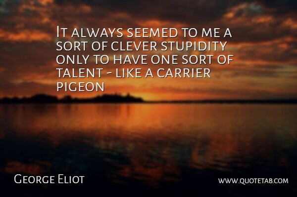 It always seemed to me a sort of clever stupidity only to have one sort of talent - like a carrier pigeon.