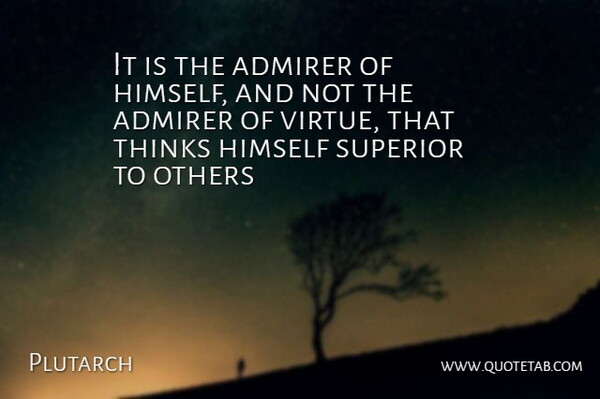 It is the admirer of himself, and not the admirer of virtue, that thinks himself superior to others.