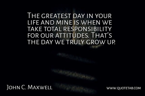 The greatest day in your life and mine is when we take total responsibility for our attitudes. That's the day we truly grow up.