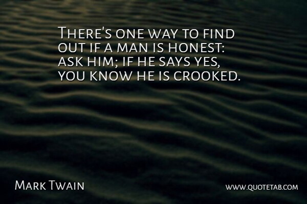 There's one way to find out if a man is honest: ask him; if he says yes, you know he is crooked.
