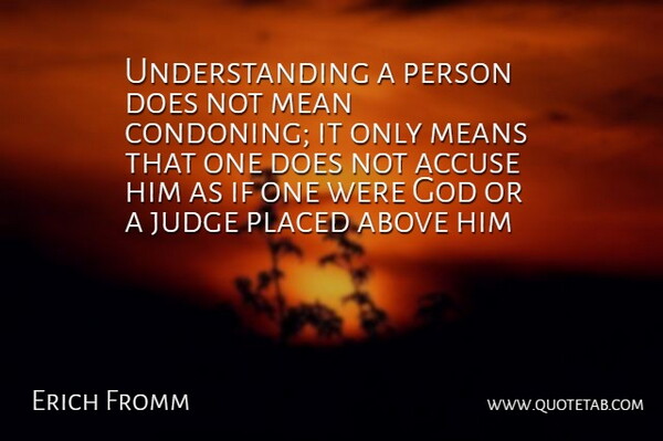 Understanding a person does not mean condoning; it only means that one does not accuse him as if one were God or a judge placed above him.